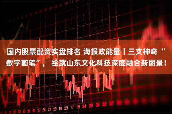 国内股票配资实盘排名 海报政能量丨三支神奇 “数字画笔”， 绘就山东文化科技深度融合新图景！