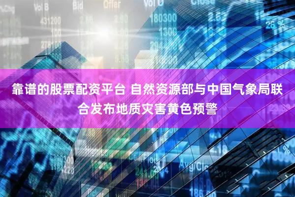 靠谱的股票配资平台 自然资源部与中国气象局联合发布地质灾害黄色预警