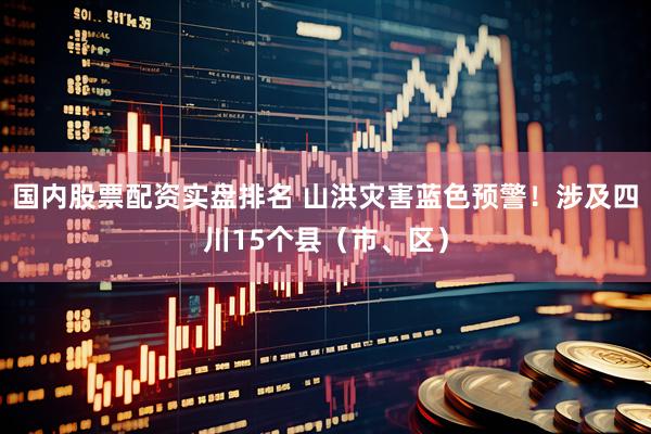 国内股票配资实盘排名 山洪灾害蓝色预警！涉及四川15个县（市、区）