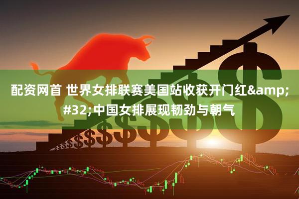 配资网首 世界女排联赛美国站收获开门红&#32;中国女排展现韧劲与朝气