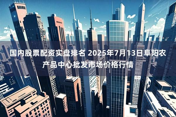国内股票配资实盘排名 2025年7月13日阜阳农产品中心批发市场价格行情