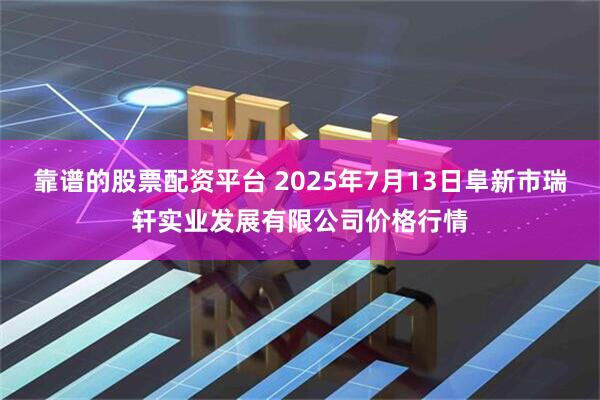 靠谱的股票配资平台 2025年7月13日阜新市瑞轩实业发展有限公司价格行情