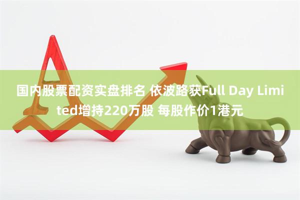 国内股票配资实盘排名 依波路获Full Day Limited增持220万股 每股作价1港元