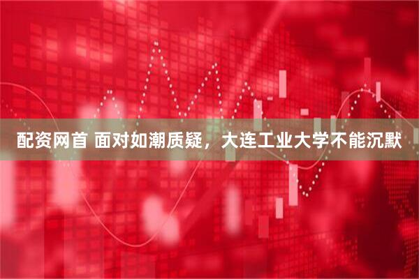 配资网首 面对如潮质疑，大连工业大学不能沉默