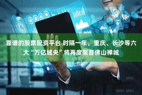 靠谱的股票配资平台 时隔一年，重庆、长沙等六大“万亿城央”将再度聚首佛山禅城