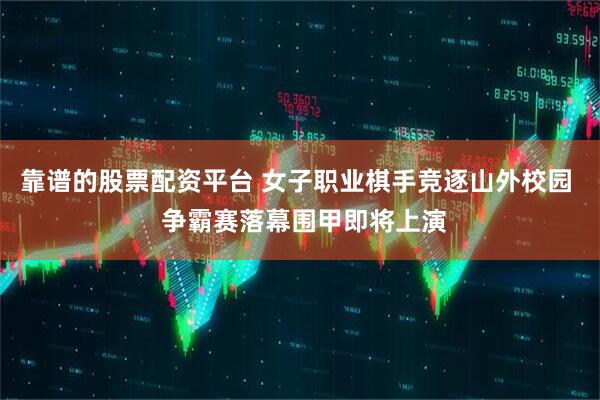 靠谱的股票配资平台 女子职业棋手竞逐山外校园  争霸赛落幕围甲即将上演