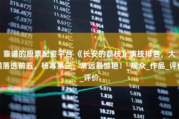 靠谱的股票配资平台 《长安的荔枝》演技排名，大鹏落选前五，杨幂第三，常远最惊艳！_观众_作品_评价