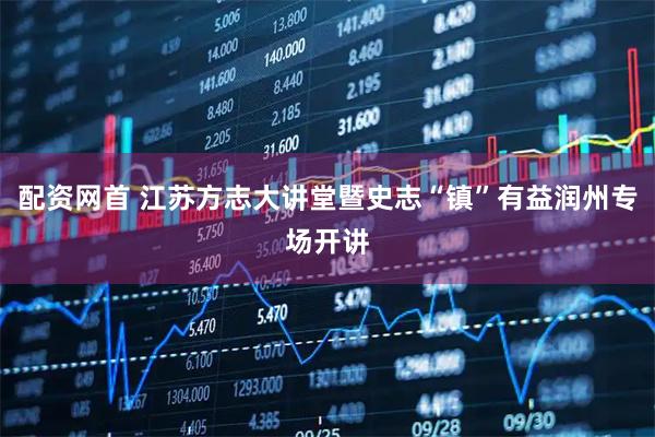 配资网首 江苏方志大讲堂暨史志“镇”有益润州专场开讲