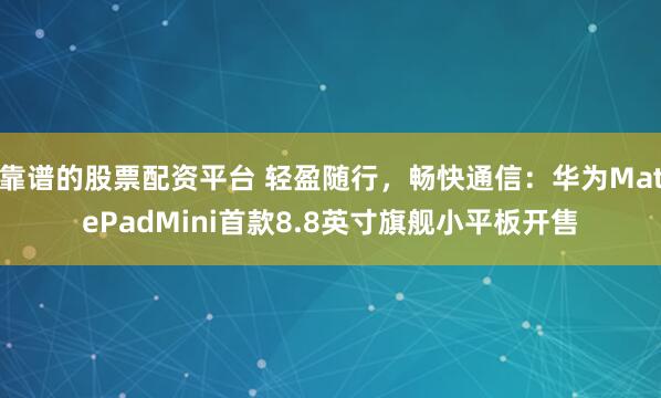 靠谱的股票配资平台 轻盈随行，畅快通信：华为MatePadMini首款8.8英寸旗舰小平板开售