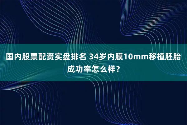 国内股票配资实盘排名 34岁内膜10mm移植胚胎成功率怎么样？