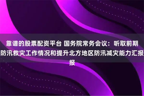 靠谱的股票配资平台 国务院常务会议：听取前期防汛救灾工作情况和提升北方地区防汛减灾能力汇报
