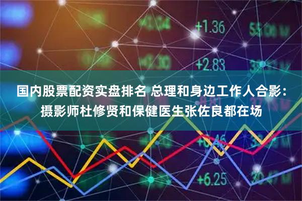 国内股票配资实盘排名 总理和身边工作人合影：摄影师杜修贤和保健医生张佐良都在场