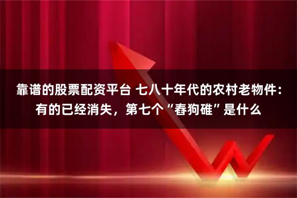 靠谱的股票配资平台 七八十年代的农村老物件：有的已经消失，第七个“舂狗碓”是什么