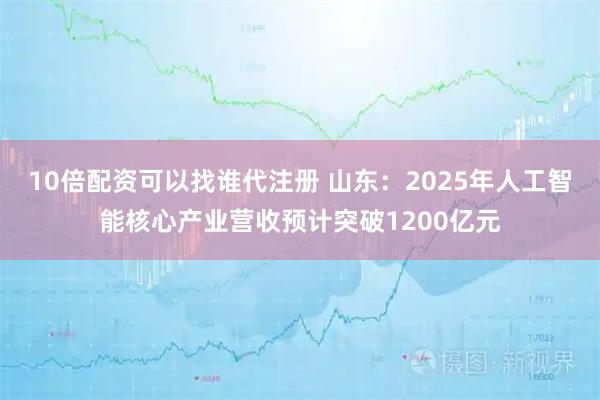 10倍配资可以找谁代注册 山东：2025年人工智能核心产业营收预计突破1200亿元