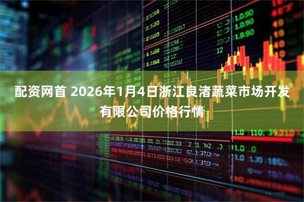 配资网首 2026年1月4日浙江良渚蔬菜市场开发有限公司价格行情