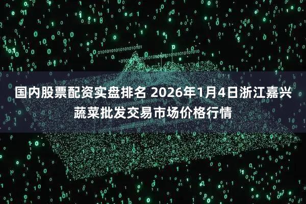 国内股票配资实盘排名 2026年1月4日浙江嘉兴蔬菜批发交易市场价格行情