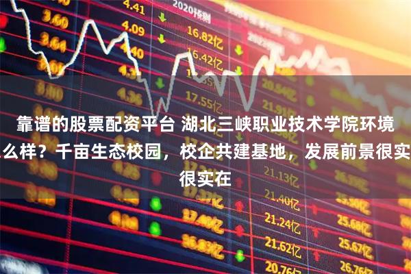 靠谱的股票配资平台 湖北三峡职业技术学院环境怎么样？千亩生态校园，校企共建基地，发展前景很实在